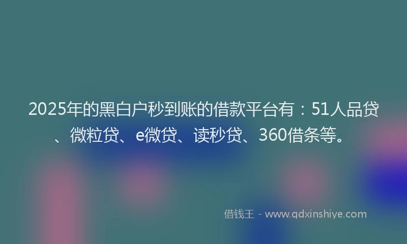 2025年的黑白户秒到账的借款平台有：51人品贷、微粒贷、e微贷、读秒贷、360借条等。