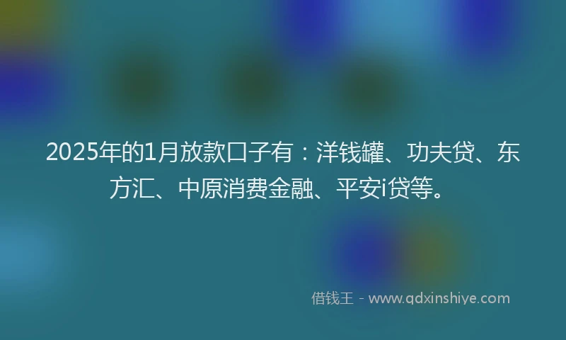2025年的1月放款口子有：洋钱罐、功夫贷、东方汇、中原消费金融、平安i贷等。