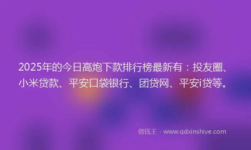 2025年的今日高炮下款排行榜最新有：投友圈、小米贷款、平安口袋银行、团贷网、平安i贷等。