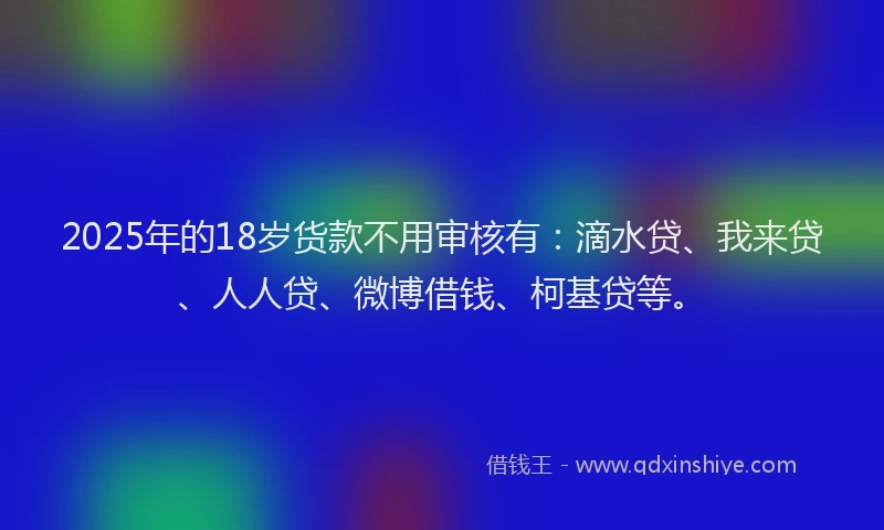 2025年的18岁货款不用审核有：滴水贷、我来贷、人人贷、微博借钱、柯基贷等。