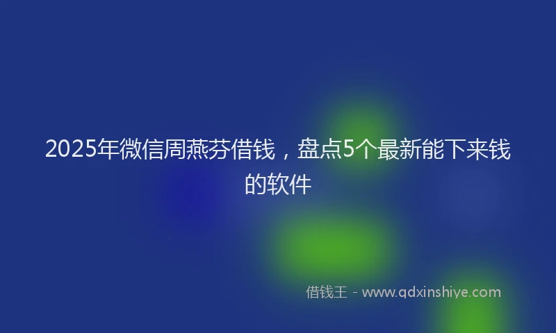 2025年微信周燕芬借钱，盘点5个最新能下来钱的软件