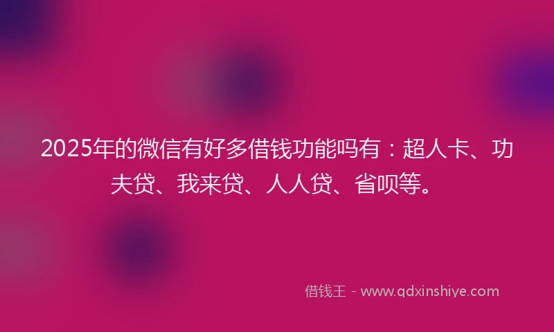 2025年的微信有好多借钱功能吗有：超人卡、功夫贷、我来贷、人人贷、省呗等。