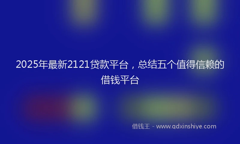 2025年最新2121贷款平台，总结五个值得信赖的借钱平台