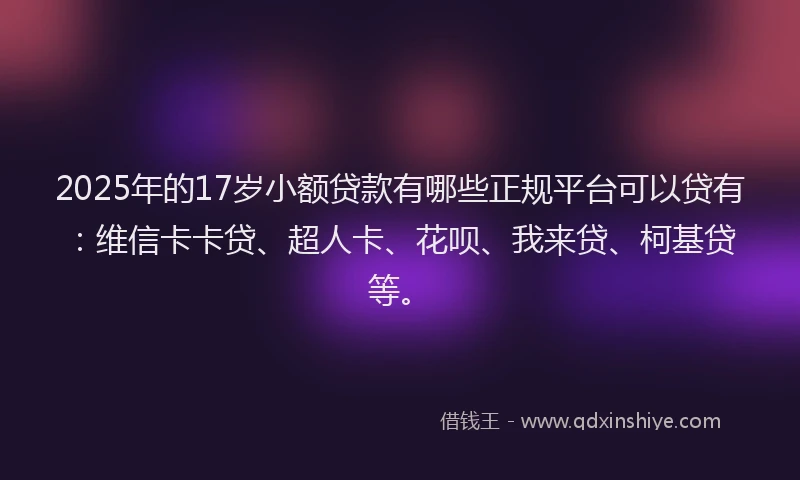2025年的17岁小额贷款有哪些正规平台可以贷有：维信卡卡贷、超人卡、花呗、我来贷、柯基贷等。