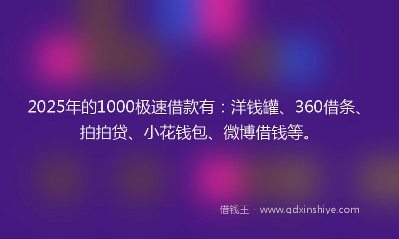 2025年的1000极速借款有：洋钱罐、360借条、拍拍贷、小花钱包、微博借钱等。
