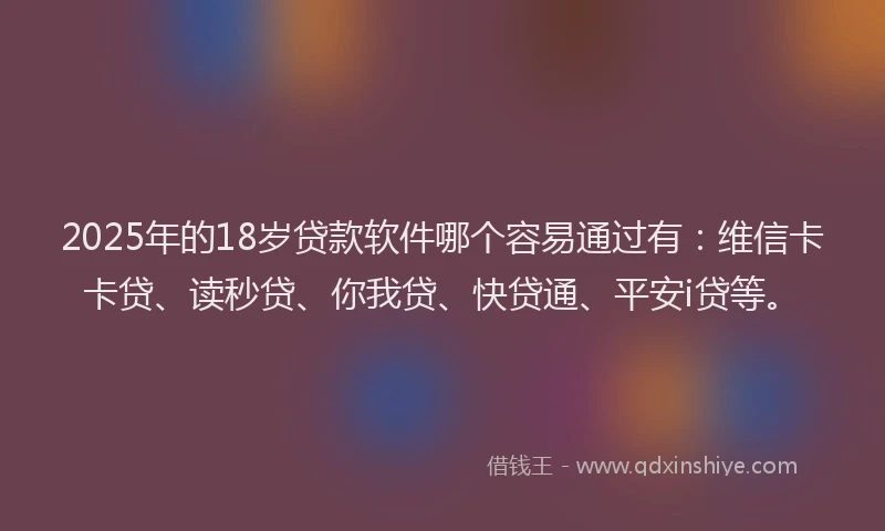 2025年的18岁贷款软件哪个容易通过有：维信卡卡贷、读秒贷、你我贷、快贷通、平安i贷等。