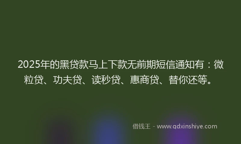 2025年的黑贷款马上下款无前期短信通知有：微粒贷、功夫贷、读秒贷、惠商贷、替你还等。