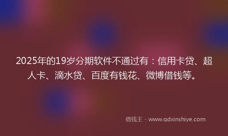 2025年的19岁分期软件不通过有：信用卡贷、超人卡、滴水贷、百度有钱花、微博借钱等。