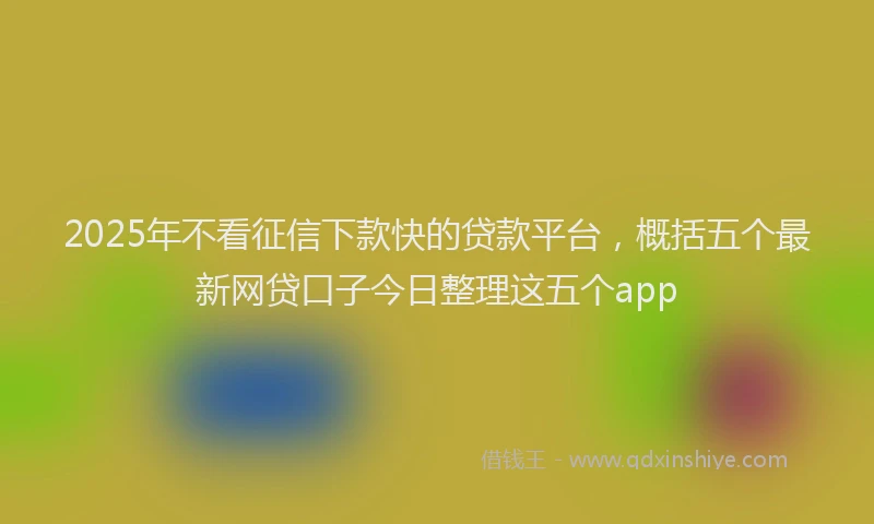 2025年不看征信下款快的贷款平台，概括五个最新网贷口子今日整理这五个app