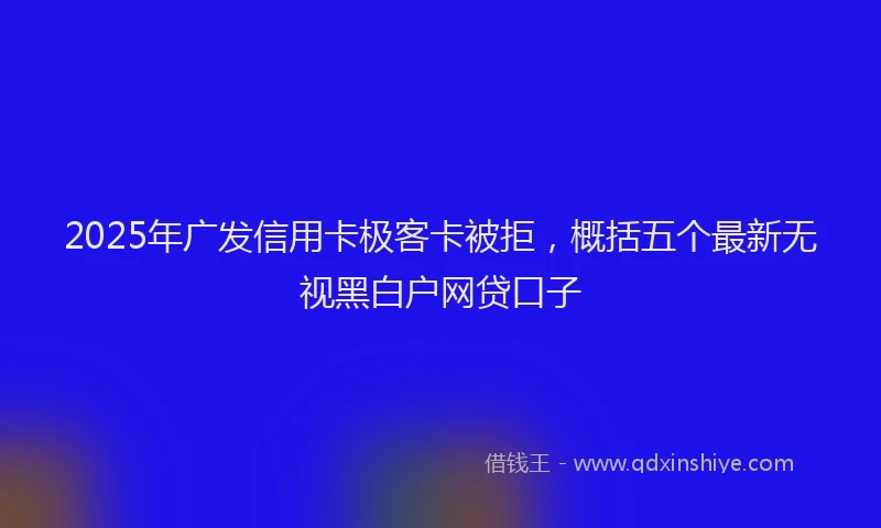 2025年广发信用卡极客卡被拒，概括五个最新无视黑白户网贷口子
