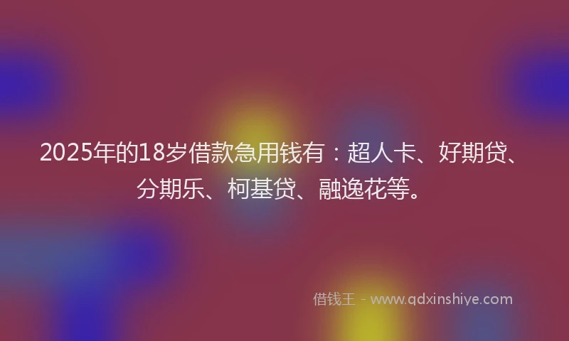 2025年的18岁借款急用钱有：超人卡、好期贷、分期乐、柯基贷、融逸花等。