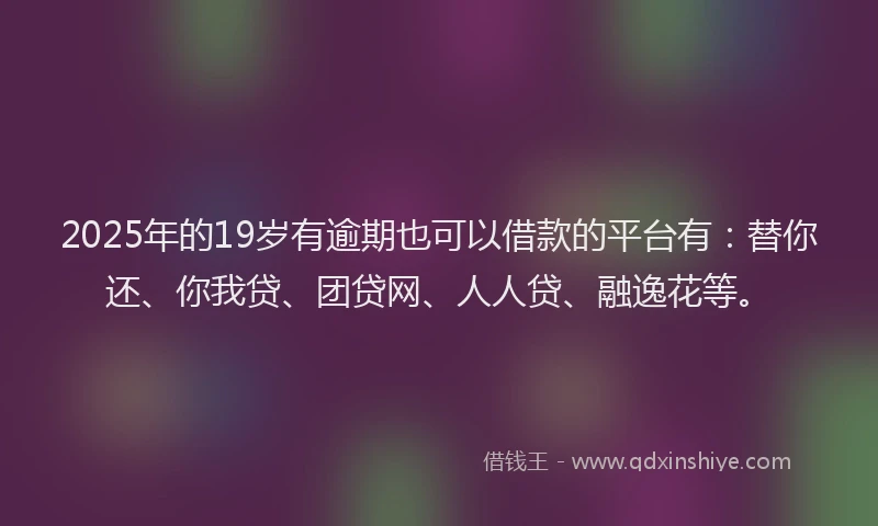 2025年的19岁有逾期也可以借款的平台有：替你还、你我贷、团贷网、人人贷、融逸花等。