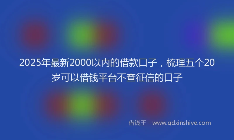 2025年最新2000以内的借款口子，梳理五个20岁可以借钱平台不查征信的口子