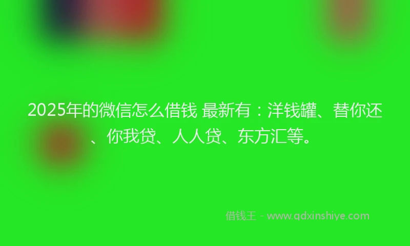 2025年的微信怎么借钱 最新有：洋钱罐、替你还、你我贷、人人贷、东方汇等。