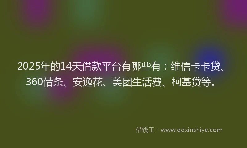 2025年的14天借款平台有哪些有：维信卡卡贷、360借条、安逸花、美团生活费、柯基贷等。