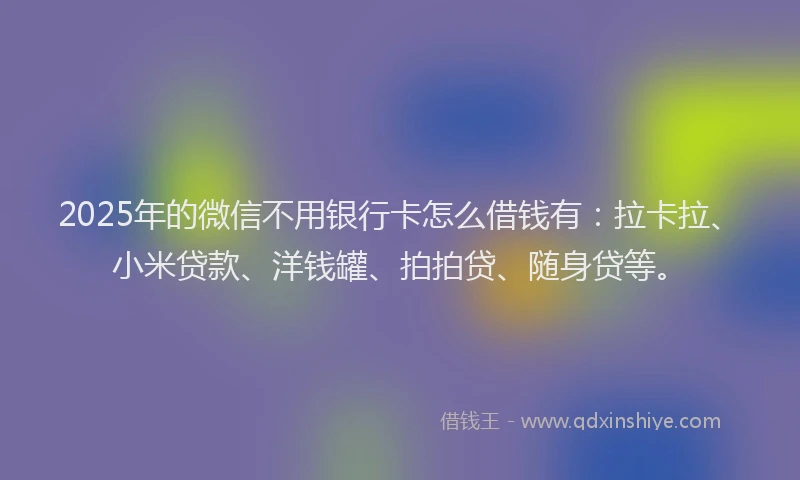 2025年的微信不用银行卡怎么借钱有：拉卡拉、小米贷款、洋钱罐、拍拍贷、随身贷等。