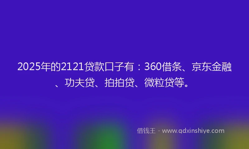 2025年的2121贷款口子有：360借条、京东金融、功夫贷、拍拍贷、微粒贷等。