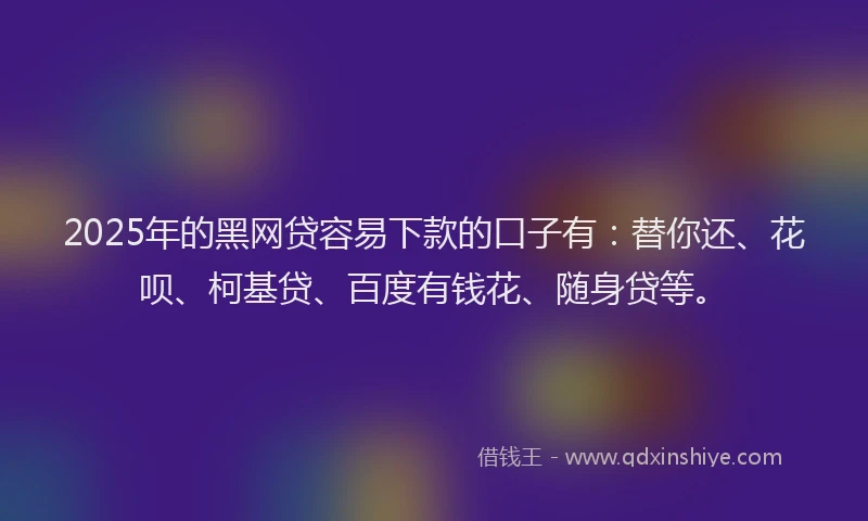 2025年的黑网贷容易下款的口子有：替你还、花呗、柯基贷、百度有钱花、随身贷等。