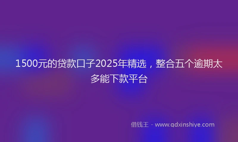 1500元的贷款口子2025年精选，整合五个逾期太多能下款平台