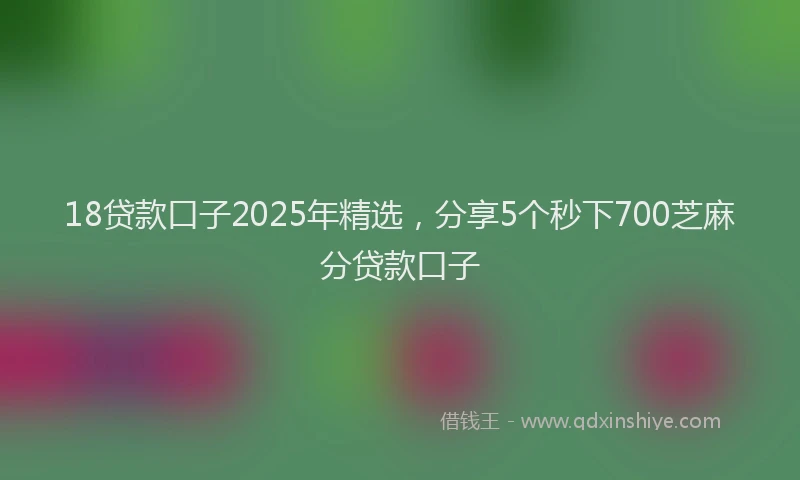 18贷款口子2025年精选，分享5个秒下700芝麻分贷款口子