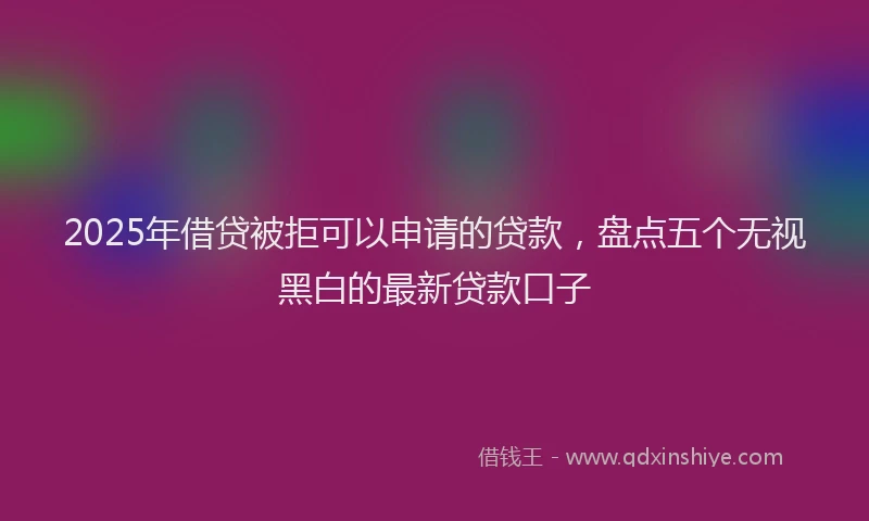 2025年借贷被拒可以申请的贷款，盘点五个无视黑白的最新贷款口子