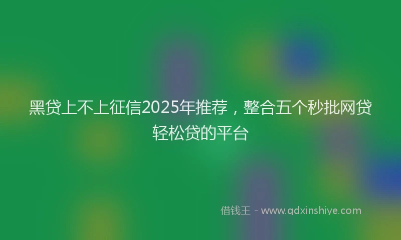 黑贷上不上征信2025年推荐，整合五个秒批网贷轻松贷的平台