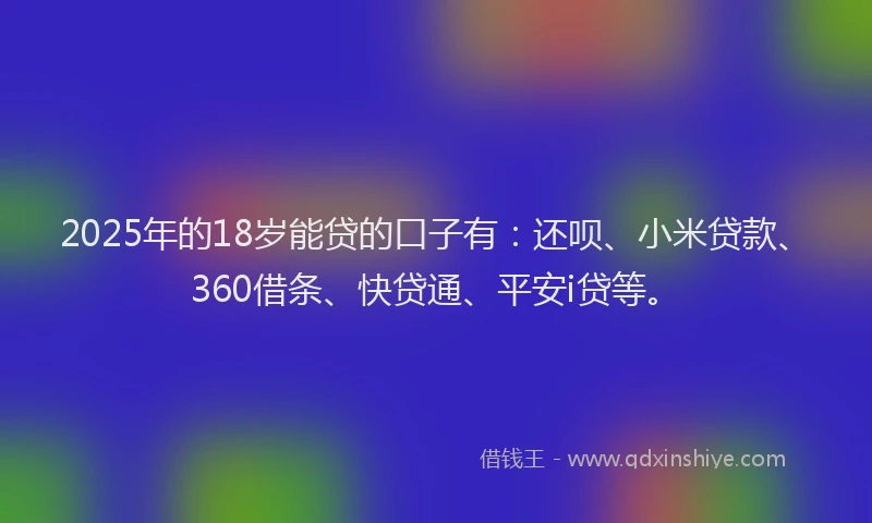 2025年的18岁能贷的口子有：还呗、小米贷款、360借条、快贷通、平安i贷等。
