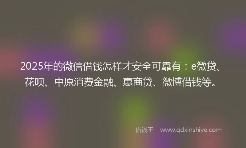 2025年的微信借钱怎样才安全可靠有：e微贷、花呗、中原消费金融、惠商贷、微博借钱等。