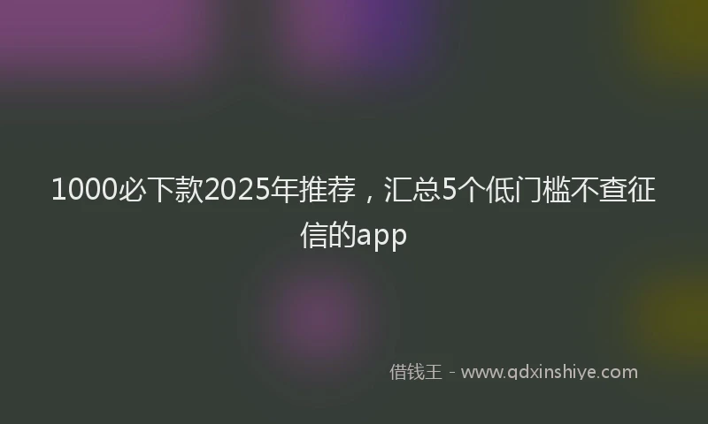 1000必下款2025年推荐，汇总5个低门槛不查征信的app