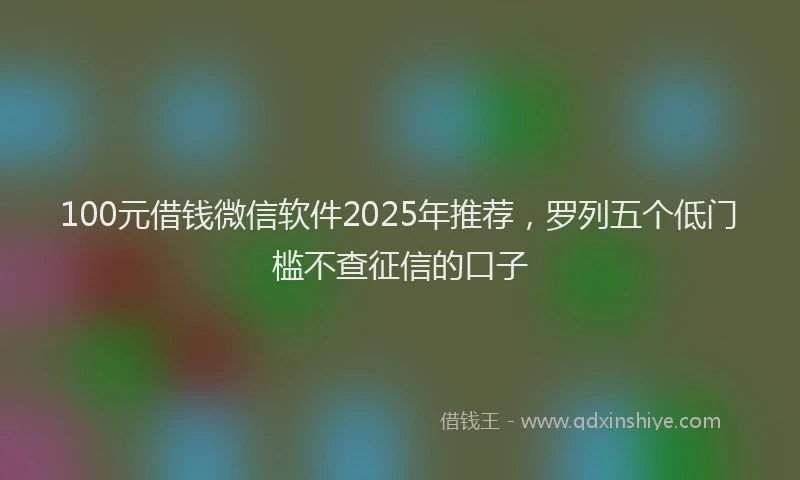 100元借钱微信软件2025年推荐，罗列五个低门槛不查征信的口子