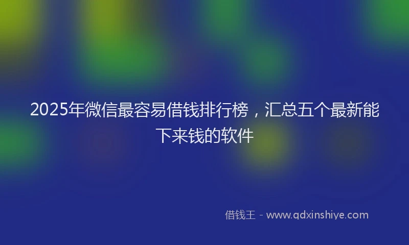 2025年微信最容易借钱排行榜，汇总五个最新能下来钱的软件