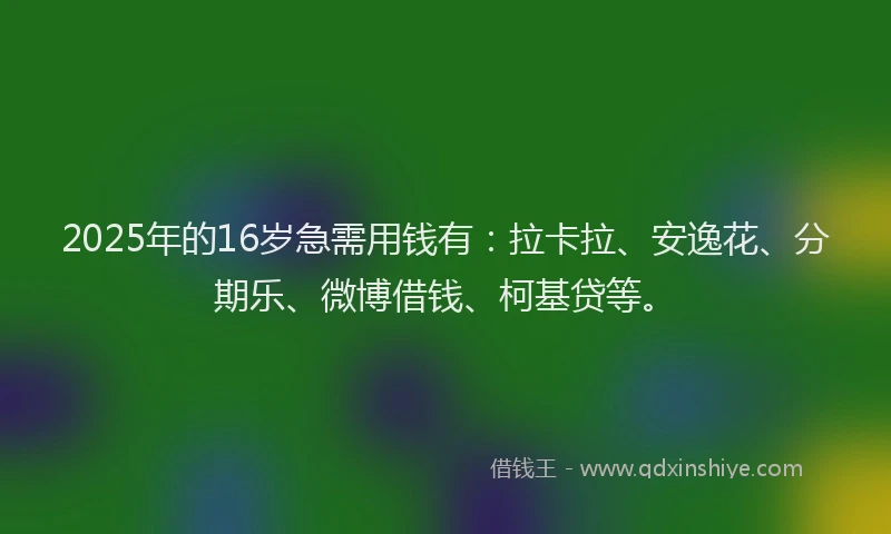 2025年的16岁急需用钱有：拉卡拉、安逸花、分期乐、微博借钱、柯基贷等。