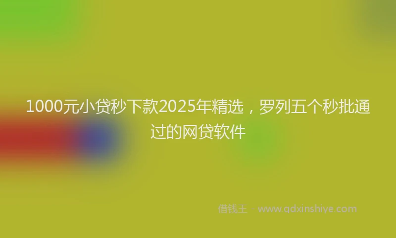 1000元小贷秒下款2025年精选，罗列五个秒批通过的网贷软件