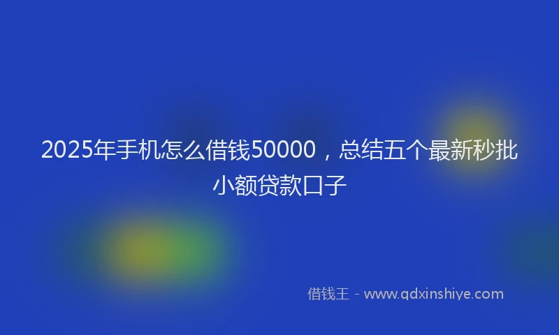 2025年手机怎么借钱50000，总结五个最新秒批小额贷款口子