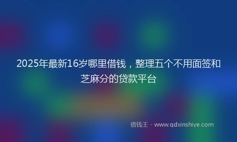 2025年最新16岁哪里借钱，整理五个不用面签和芝麻分的贷款平台