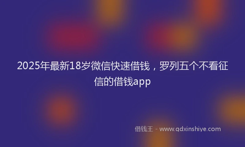 2025年最新18岁微信快速借钱，罗列五个不看征信的借钱app