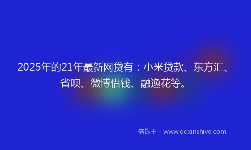 2025年的21年最新网贷有：小米贷款、东方汇、省呗、微博借钱、融逸花等。