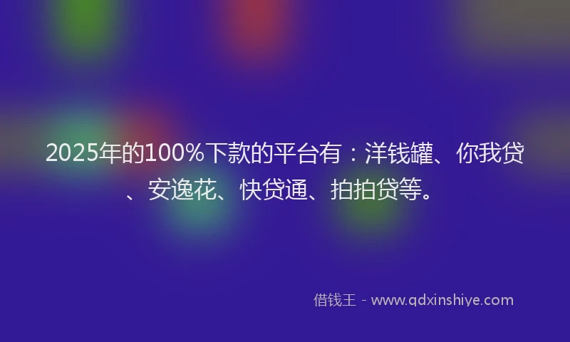 2025年的100%下款的平台有：洋钱罐、你我贷、安逸花、快贷通、拍拍贷等。