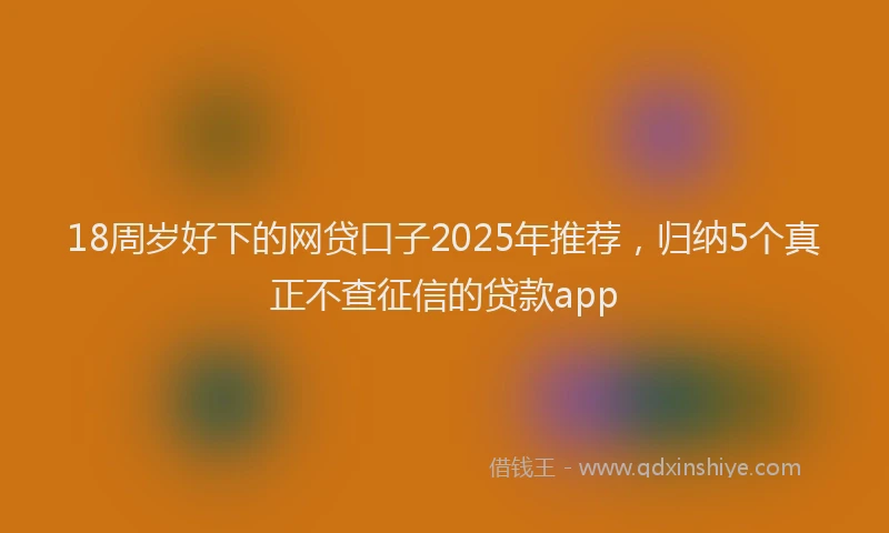 18周岁好下的网贷口子2025年推荐，归纳5个真正不查征信的贷款app