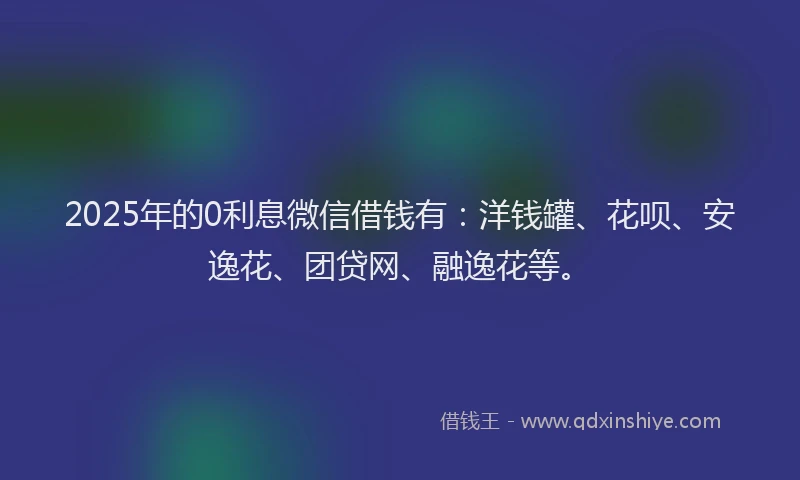 2025年的0利息微信借钱有：洋钱罐、花呗、安逸花、团贷网、融逸花等。