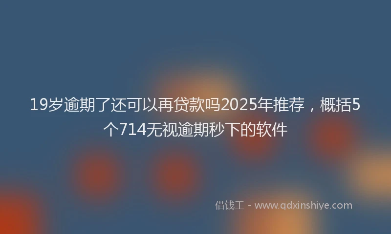19岁逾期了还可以再贷款吗2025年推荐，概括5个714无视逾期秒下的软件
