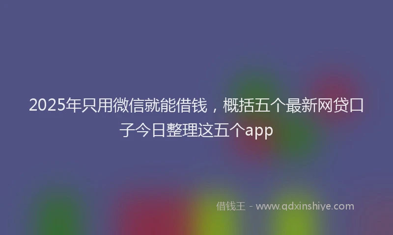 2025年只用微信就能借钱，概括五个最新网贷口子今日整理这五个app