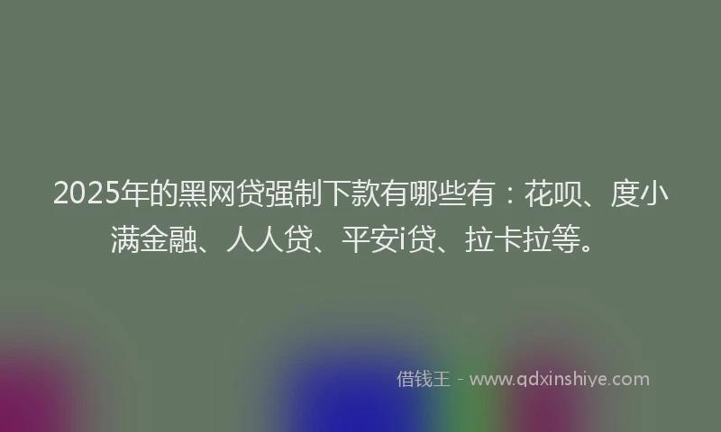 2025年的黑网贷强制下款有哪些有：花呗、度小满金融、人人贷、平安i贷、拉卡拉等。
