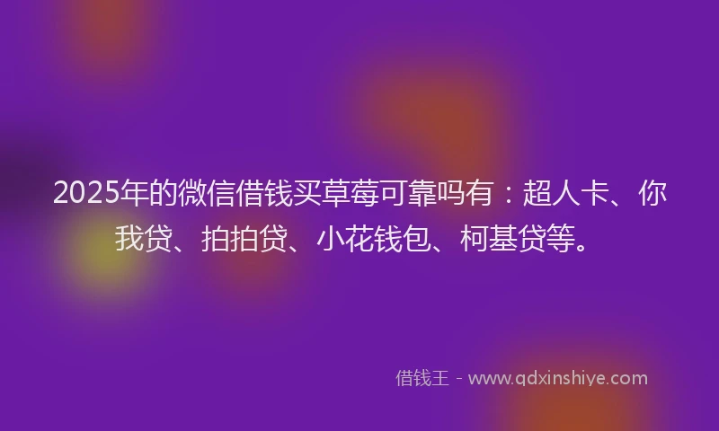 2025年的微信借钱买草莓可靠吗有：超人卡、你我贷、拍拍贷、小花钱包、柯基贷等。