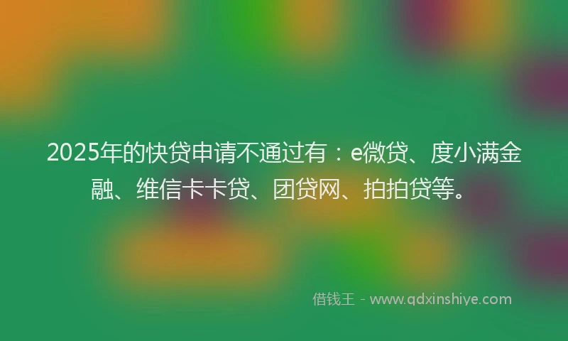 2025年的快贷申请不通过有：e微贷、度小满金融、维信卡卡贷、团贷网、拍拍贷等。