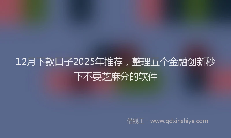 12月下款口子2025年推荐，整理五个金融创新秒下不要芝麻分的软件