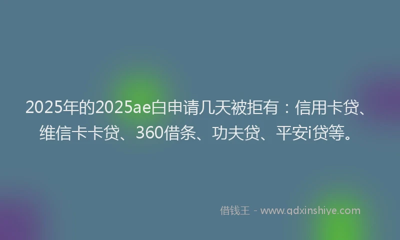 2025年的2025ae白申请几天被拒有：信用卡贷、维信卡卡贷、360借条、功夫贷、平安i贷等。