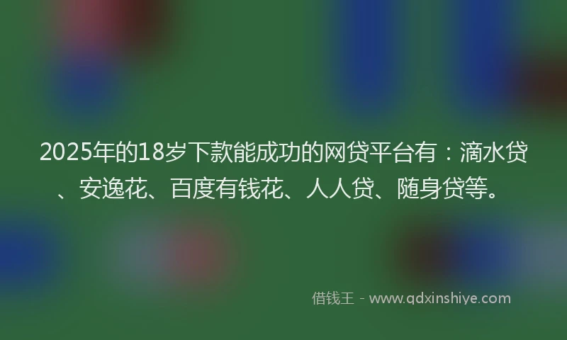 2025年的18岁下款能成功的网贷平台有：滴水贷、安逸花、百度有钱花、人人贷、随身贷等。