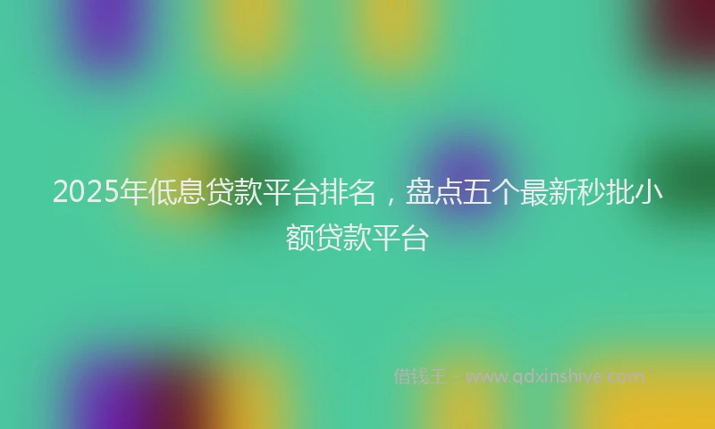 2025年低息贷款平台排名，盘点五个最新秒批小额贷款平台