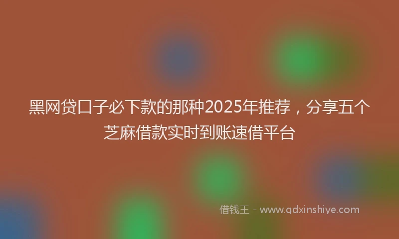 黑网贷口子必下款的那种2025年推荐，分享五个芝麻借款实时到账速借平台